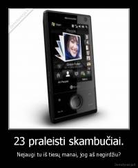 23 praleisti skambučiai. - Nejaugi tu iš tiesų manai, jog aš negirdžiu?