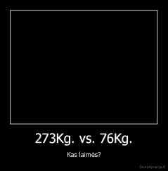 273Kg. vs. 76Kg. - Kas laimės?