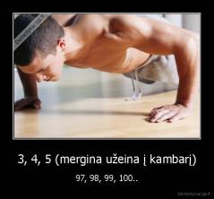 3, 4, 5 (mergina užeina į kambarį) - 97, 98, 99, 100..