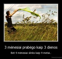 3 mėnesiai prabėgo kaip 3 dienos - Bet 9 mėnesiai slinks kaip 9 metai..