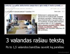 3 valandas rašiau tekstą - Po to 1,5 valandos bandžiau suvokt ką parašiau