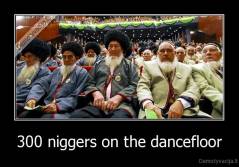 300 niggers on the dancefloor - 