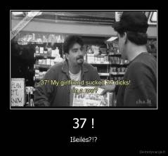 37 ! - Išeilės?!?