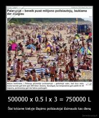 500000 x 0.5 l x 3 = 750000 L - Štai tokiame kiekyje šlapimo poilsiautojai išsimaudo kas dieną
