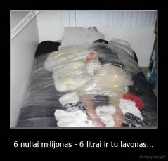 6 nuliai milijonas - 6 litrai ir tu lavonas... - 
