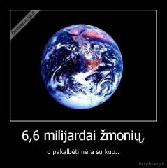 6,6 milijardai žmonių, - o pakalbėti nėra su kuo..
