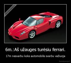 6m.:Aš užauges turėsiu ferrari. - 17m nesvarbu koks automobilis svarbu važiuoja