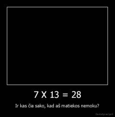 7 X 13 = 28 - Ir kas čia sako, kad aš matiekos nemoku?