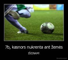 7b, kasnors nukrenta ant žemės - IŠEINAM!