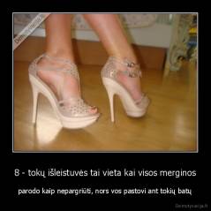 8 - tokų išleistuvės tai vieta kai visos merginos - parodo kaip nepargriūti, nors vos pastovi ant tokių batų