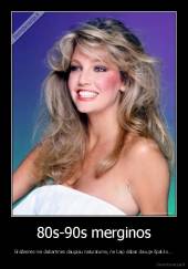 80s-90s merginos - Gražesnės nei dabartinės daugiau naturalumo, ne kaip dabar daxuje špaklio...