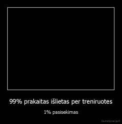 99% prakaitas išlietas per treniruotes - 1% pasisekimas