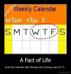 A Fact of Life - Even the calendar after Monday and Tuesday says W T F...