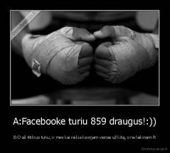 A:Facebooke turiu 859 draugus!:)) - B:O aš 4tikrus turiu, ir mes kai reikia kovojam vienas už kitą, o ne laikinam ft