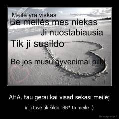 AHA. tau gerai kai visad sekasi meilėj - ir ji tave tik šildo. BB* ta meile :)