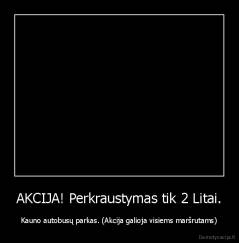 AKCIJA! Perkraustymas tik 2 Litai. - Kauno autobusų parkas. (Akcija galioja visiems maršrutams)