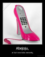 Abejoju, - ar kuri nors tokio nenorėtų