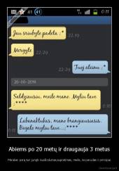 Abiems po 20 metų ir draugauja 3 metus - Moralas: porą turi jungti nuoširdumas,supratimas, meilė, ne pavydas ir principai