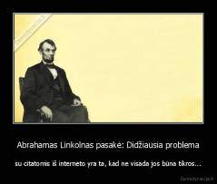 Abrahamas Linkolnas pasakė: Didžiausia problema - su citatomis iš interneto yra ta, kad ne visada jos būna tikros...