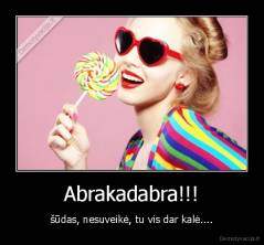 Abrakadabra!!! - šūdas, nesuveikė, tu vis dar kalė....