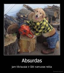 Absurdas - jam tikriausiai ir šikt namuose reikia