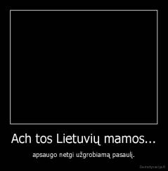 Ach tos Lietuvių mamos... - apsaugo netgi užgrobiamą pasaulį.