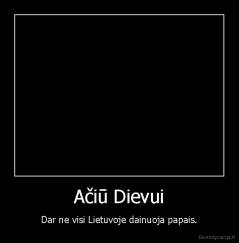 Ačiū Dievui - Dar ne visi Lietuvoje dainuoja papais.