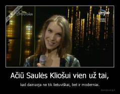 Ačiū Saulės Kliošui vien už tai, - kad dainuoja ne tik lietuviškai, bet ir moderniai.