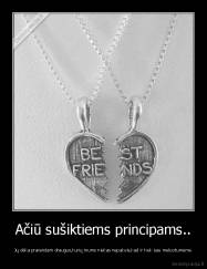 Ačiū sušiktiems principams.. - Jų dėka prarandam draugus,kurių mums niekas nepakeis,kad ir kiek sau meluotumėme