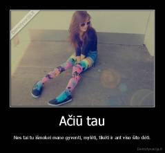 Ačiū tau - Nes tai tu išmokei mane gyventi, mylėti, tikėti ir ant viso šito dėti.