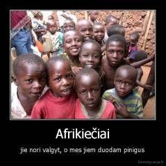 Afrikiečiai - jie nori valgyt, o mes jiem duodam pinigus