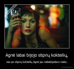 Agnė labai bijojo stiprių kokteilių, - nes po stiprių kokteilių Agnė jau nebebijodavo nieko.