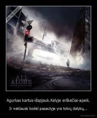 Agurkas kartus-išspjauk.Kelyje erškėčiai-apeik. - Ir neklausk kodėl pasaulyje yra tokių dalykų...