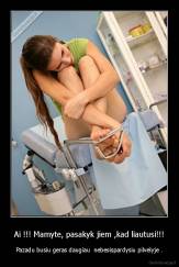 Ai !!! Mamyte, pasakyk jiem ,kad liautusi!!! - Pazadu busiu geras daugiau  nebesispardysiu pilvelyje .