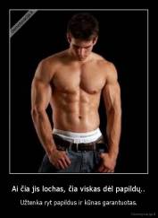 Ai čia jis lochas, čia viskas dėl papildų.. - Užtenka ryt papildus ir kūnas garantuotas.