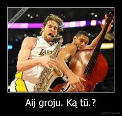 Aij groju. Ką tū.? - 