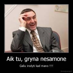 Aik tu, gryna nesamone - Galiu irodyti kad mano !!!!