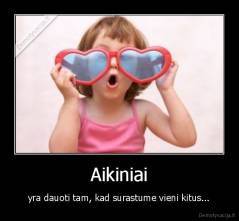 Aikiniai - yra dauoti tam, kad surastume vieni kitus...