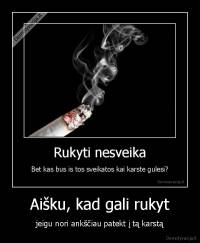 Aišku, kad gali rukyt - jeigu nori ankščiau patekt į tą karstą