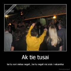 Ak tie tusai - kai tu nori niekas negali , kai tu negali visi siulo i vakarelius