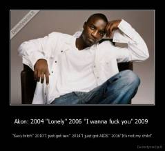 Akon: 2004 "Lonely" 2006 "I wanna fuck you" 2009  - "Sexy bitch" 2010"I just got sex" 2014"I just got AIDS" 2016"It's not my child"