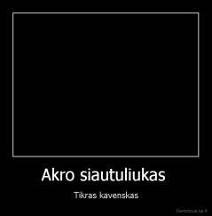 Akro siautuliukas  - Tikras kavenskas