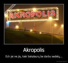 Akropolis - Ech jei ne jis, kiek bakalaurų be darbu sedėtų...