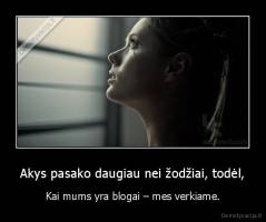 Akys pasako daugiau nei žodžiai, todėl, - Kai mums yra blogai – mes verkiame.