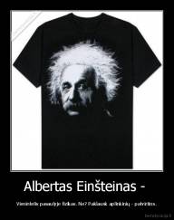 Albertas Einšteinas -  - Vienintelis pasaulyje fizikas. Ne? Paklausk aplinkinių - patvirtins.