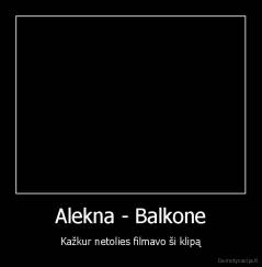 Alekna - Balkone - Kažkur netolies filmavo ši klipą