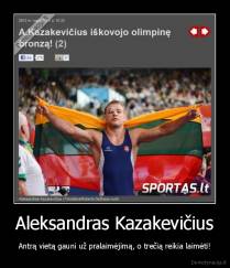Aleksandras Kazakevičius - Antrą vietą gauni už pralaimėjimą, o trečią reikia laimėti!