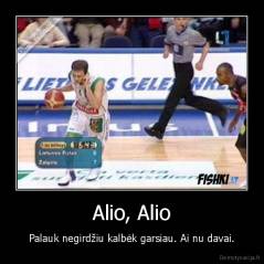 Alio, Alio - Palauk negirdžiu kalbėk garsiau. Ai nu davai.