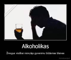 Alkoholikas - Žmogus visiškai nisivylęs gyvenimu būdamas blaivas