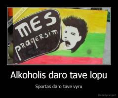 Alkoholis daro tave lopu - Sportas daro tave vyru